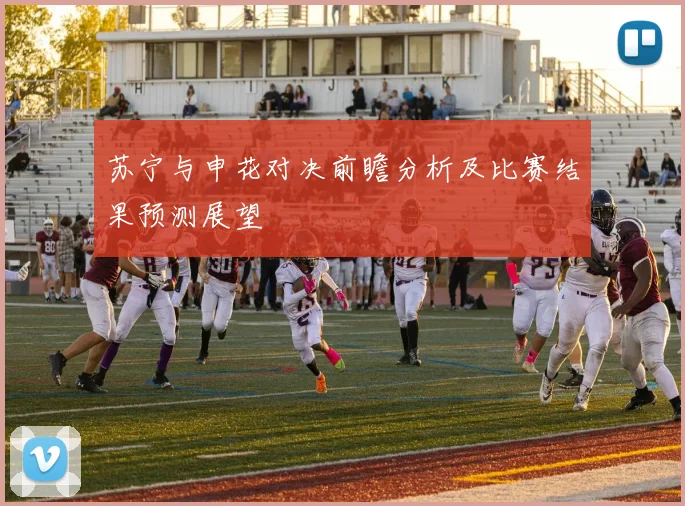 苏宁与申花对决前瞻分析及比赛结果预测展望